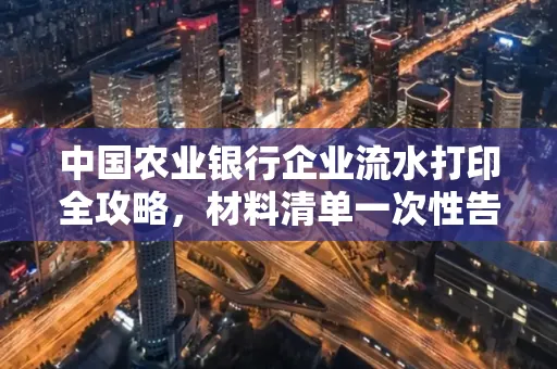 中国农业银行企业流水打印全攻略,材料清单一次性告诉你