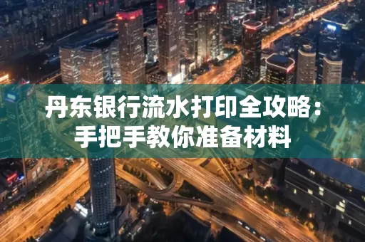 丹东银行流水打印全攻略:手把手教你准备材料
